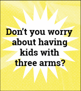 Image featuring the text "Aren't you afraid of having three-armed children?"